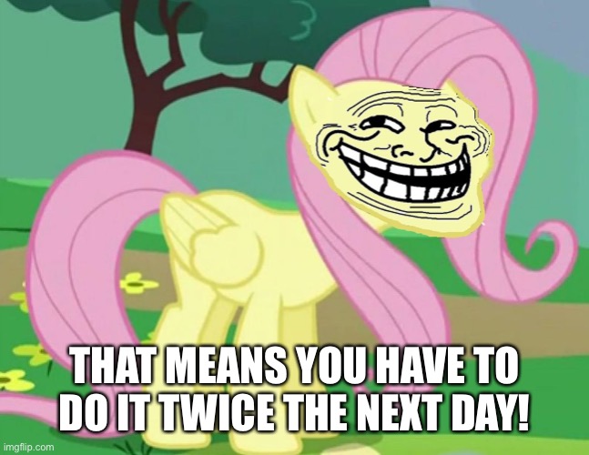 Fluttertroll | THAT MEANS YOU HAVE TO DO IT TWICE THE NEXT DAY! | image tagged in fluttertroll | made w/ Imgflip meme maker