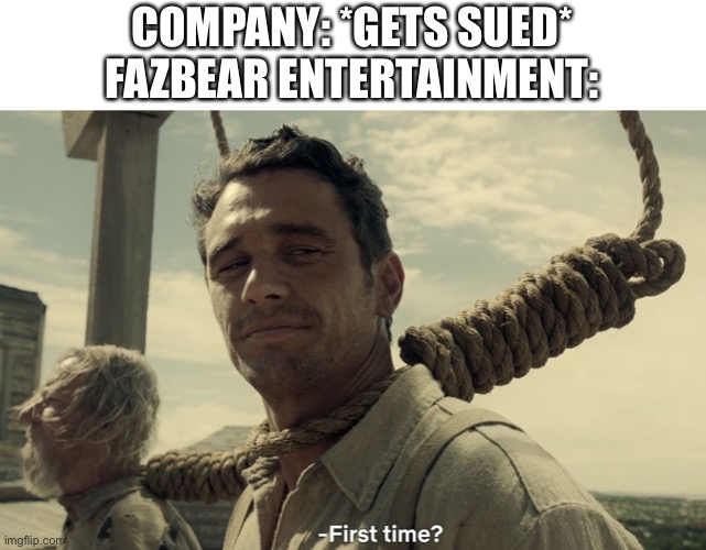 first time | COMPANY: *GETS SUED*
FAZBEAR ENTERTAINMENT: | image tagged in first time | made w/ Imgflip meme maker