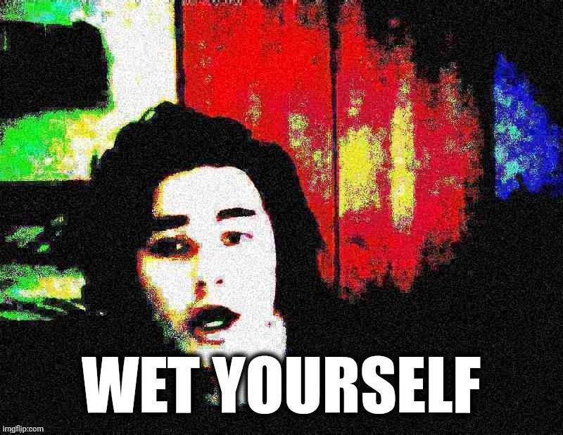 WET YOURSELF | image tagged in memes | made w/ Imgflip meme maker