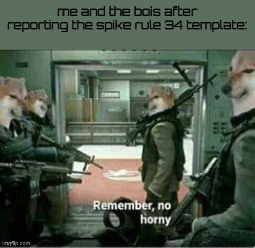 https://imgflip.com/memetemplate/408284597/Spike-Rule-34 <--- Link | me and the bois after reporting the spike rule 34 template: | image tagged in horny dog remember no horny | made w/ Imgflip meme maker