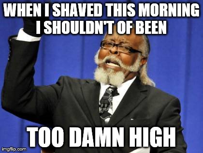 Too Damn High | WHEN I SHAVED THIS MORNING I SHOULDN'T OF BEEN  TOO DAMN HIGH | image tagged in memes,too damn high | made w/ Imgflip meme maker
