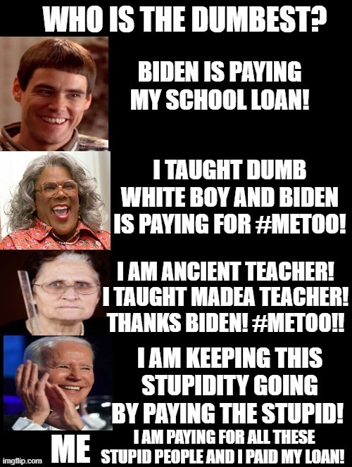 I KNOW!!!  I am the DUMBEST of all | I AM PAYING FOR ALL THESE STUPID PEOPLE AND I PAID MY LOAN! | image tagged in special kind of stupid,dumb and dumber,i'm the dumbest man alive,stupid liberals | made w/ Imgflip meme maker