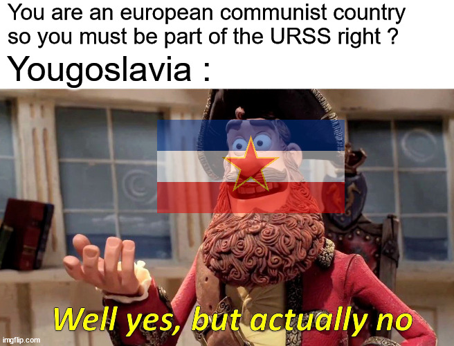 Yougoslavia | You are an european communist country so you must be part of the URSS right ? Yougoslavia : | image tagged in memes,well yes but actually no | made w/ Imgflip meme maker