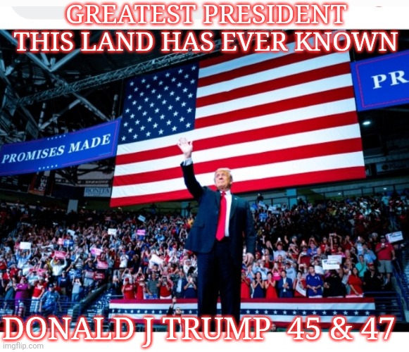 GREATEST PRESIDENT THIS LAND HAS EVER KNOWN DONALD J TRUMP  45 & 47 | made w/ Imgflip meme maker