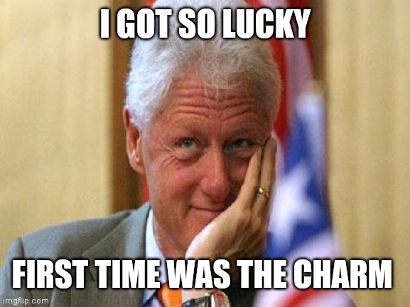 smiling bill clinton | I GOT SO LUCKY FIRST TIME WAS THE CHARM | image tagged in smiling bill clinton | made w/ Imgflip meme maker
