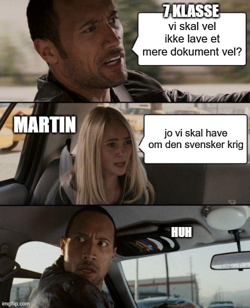 The Rock Driving Meme | 7 KLASSE; vi skal vel ikke lave et mere dokument vel? MARTIN; jo vi skal have om den svensker krig; HUH | image tagged in memes,the rock driving | made w/ Imgflip meme maker