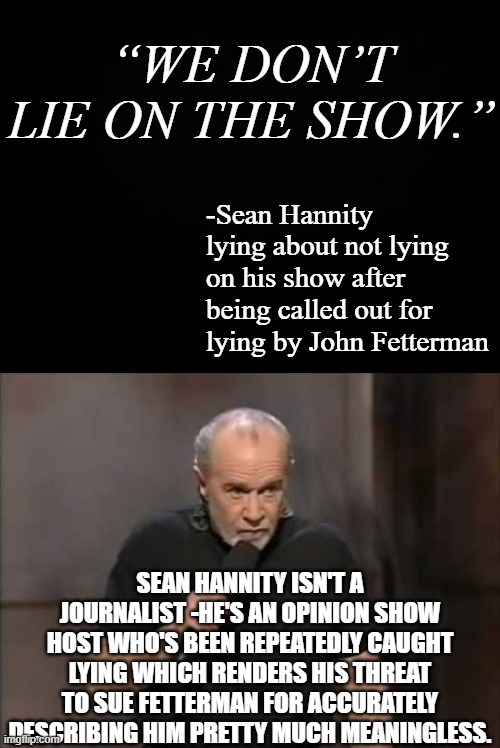 “WE DON’T LIE ON THE SHOW.”; -Sean Hannity lying about not lying on his show after being called out for lying by John Fetterman; SEAN HANNITY ISN'T A JOURNALIST -HE'S AN OPINION SHOW HOST WHO'S BEEN REPEATEDLY CAUGHT LYING WHICH RENDERS HIS THREAT TO SUE FETTERMAN FOR ACCURATELY DESCRIBING HIM PRETTY MUCH MEANINGLESS. | image tagged in black background,carlin | made w/ Imgflip meme maker