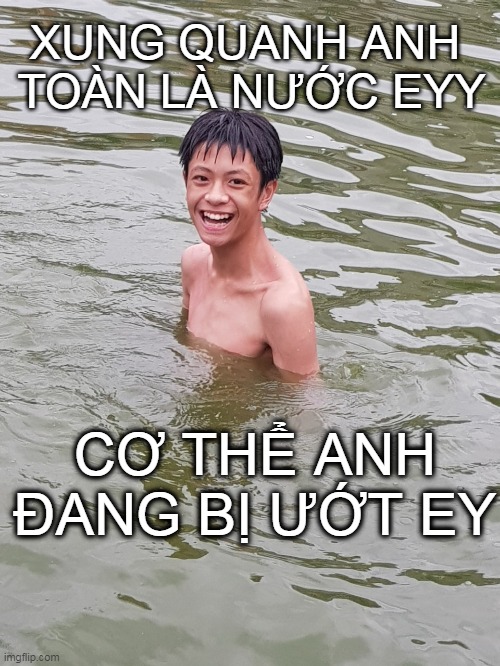 XUNG QUANH ANH
 TOÀN LÀ NƯỚC EYY; CƠ THỂ ANH ĐANG BỊ ƯỚT EY | made w/ Imgflip meme maker