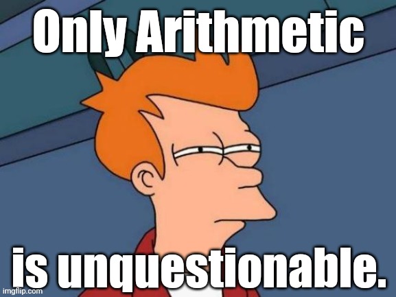 Fry is not sure... | Only Arithmetic is unquestionable. | image tagged in fry is not sure | made w/ Imgflip meme maker