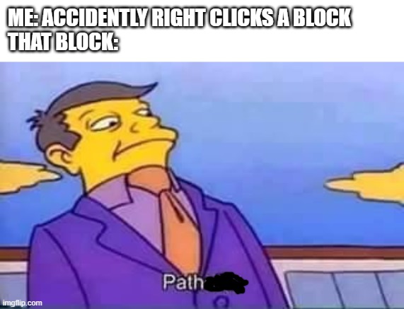 skinner pathetic | ME: ACCIDENTLY RIGHT CLICKS A BLOCK
THAT BLOCK: | image tagged in skinner pathetic | made w/ Imgflip meme maker