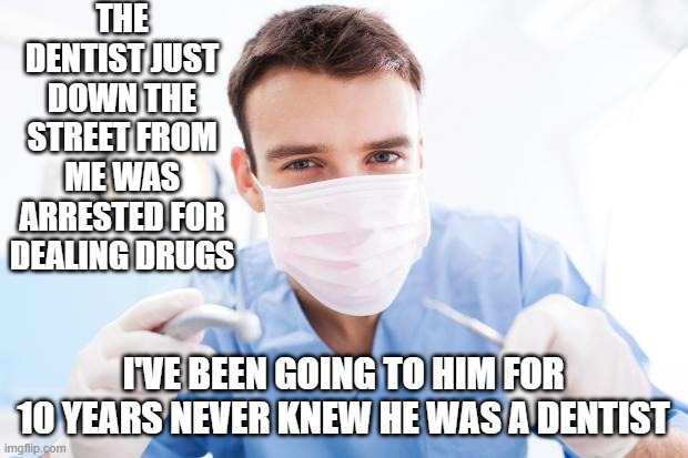 Dentist | THE DENTIST JUST DOWN THE STREET FROM ME WAS ARRESTED FOR DEALING DRUGS; I'VE BEEN GOING TO HIM FOR 10 YEARS NEVER KNEW HE WAS A DENTIST | image tagged in dentist | made w/ Imgflip meme maker