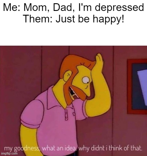 Such help, much support | Me: Mom, Dad, I'm depressed
Them: Just be happy! | image tagged in my goodness what an idea why didn't i think of that | made w/ Imgflip meme maker