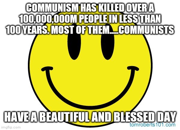 Smiley face | COMMUNISM HAS KILLED OVER A 100,000,000M PEOPLE IN LESS THAN 100 YEARS. MOST OF THEM.....COMMUNISTS HAVE A BEAUTIFUL AND BLESSED DAY | image tagged in smiley face | made w/ Imgflip meme maker