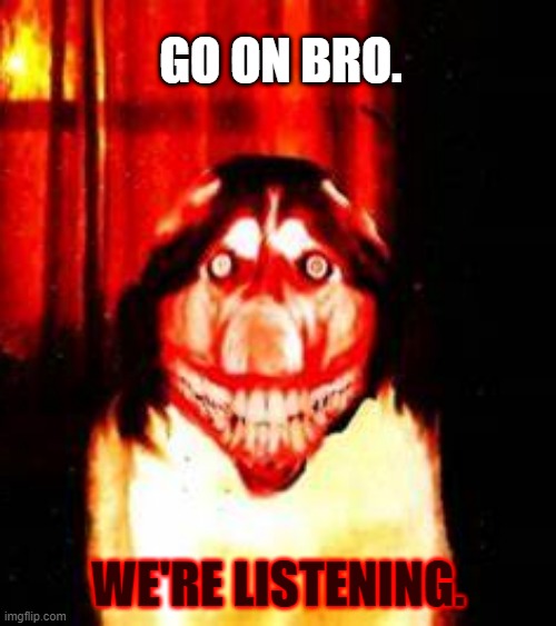 Go on. |  GO ON BRO. WE'RE LISTENING. | image tagged in evil smile,smile | made w/ Imgflip meme maker