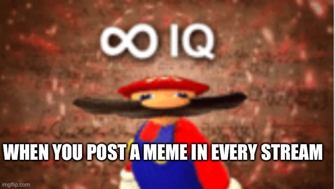 I post one in almost every stream | WHEN YOU POST A MEME IN EVERY STREAM | image tagged in infinite iq | made w/ Imgflip meme maker