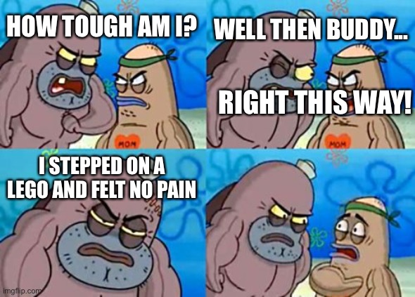 How Tough Are You | WELL THEN BUDDY... HOW TOUGH AM I? RIGHT THIS WAY! I STEPPED ON A LEGO AND FELT NO PAIN | image tagged in memes,how tough are you | made w/ Imgflip meme maker