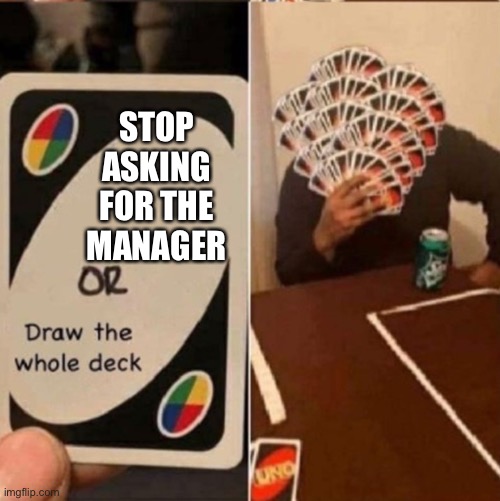 UNO Cards or draw the whole deck | STOP ASKING FOR THE MANAGER | image tagged in uno cards or draw the whole deck | made w/ Imgflip meme maker