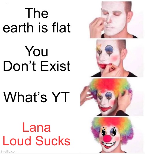 Clown Applying Makeup | The earth is flat; You Don’t Exist; What’s YT; Lana Loud Sucks | image tagged in memes,clown applying makeup | made w/ Imgflip meme maker