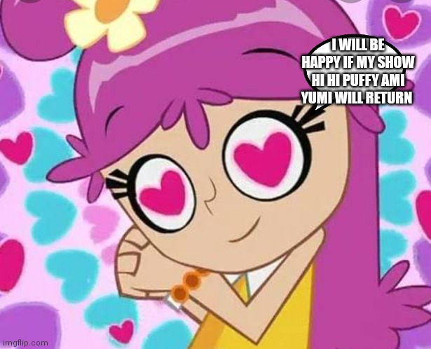 Make her show come back! | I WILL BE HAPPY IF MY SHOW HI HI PUFFY AMI YUMI WILL RETURN | image tagged in loving ami,funny memes | made w/ Imgflip meme maker