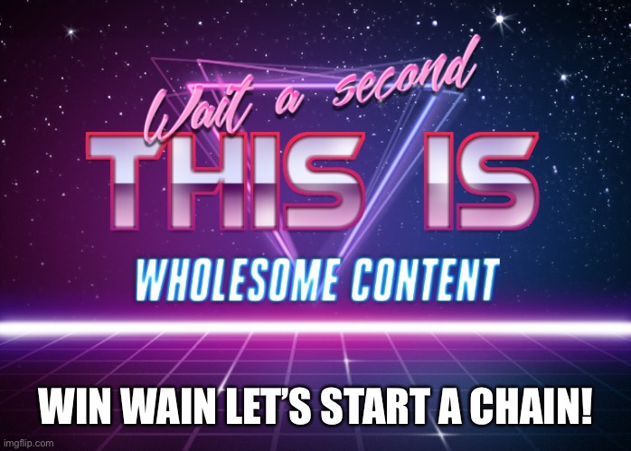 Wait a second this is wholesome content | WIN WAIN LET’S START A CHAIN! | image tagged in wait a second this is wholesome content | made w/ Imgflip meme maker