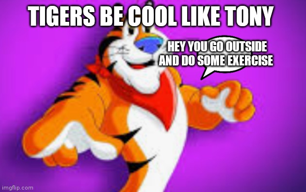Tony the tiger the coolest tiger around | TIGERS BE COOL LIKE TONY; HEY YOU GO OUTSIDE AND DO SOME EXERCISE | image tagged in funny memes | made w/ Imgflip meme maker