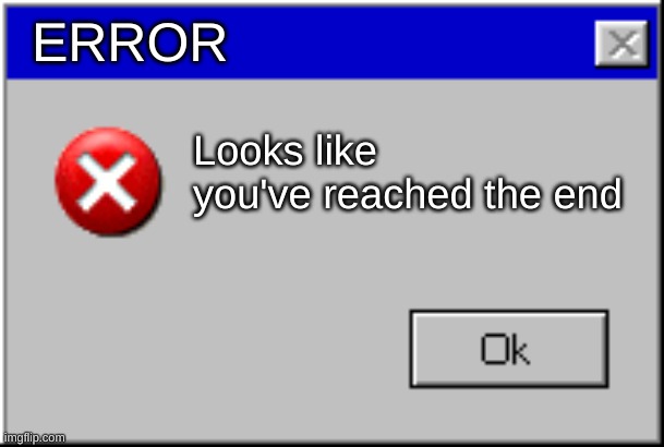 Looks like you've reached the end | ERROR; Looks like you've reached the end | image tagged in windows error message | made w/ Imgflip meme maker