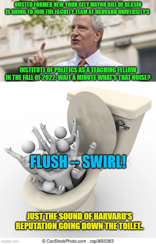 The political Left just can't help themselves. | OUSTED FORMER NEW YORK CITY MAYOR BILL DE BLASIO IS GOING TO JOIN THE FACULTY TEAM AT HARVARD UNIVERSITY’S; INSTITUTE OF POLITICS AS A TEACHING FELLOW IN THE FALL OF 2022. WAIT A MINUTE WHAT'S THAT NOISE? FLUSH -- SWIRL! JUST THE SOUND OF HARVARD'S REPUTATION GOING DOWN THE TOILET.. | image tagged in flush | made w/ Imgflip meme maker