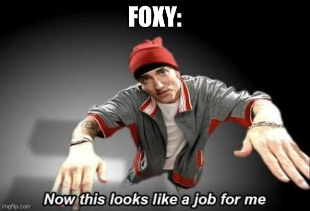 Now this looks like a job for me | FOXY: | image tagged in now this looks like a job for me | made w/ Imgflip meme maker