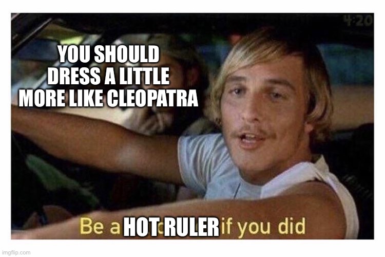 Alright alright | YOU SHOULD DRESS A LITTLE MORE LIKE CLEOPATRA; HOT RULER | image tagged in be a lot cooler if you did,funny memes | made w/ Imgflip meme maker