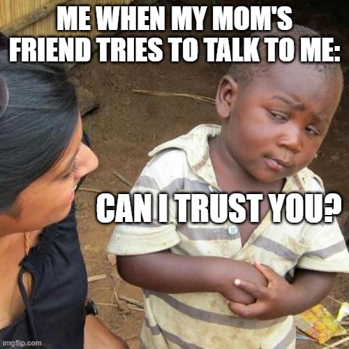 Third World Skeptical Kid Meme | ME WHEN MY MOM'S FRIEND TRIES TO TALK TO ME:; CAN I TRUST YOU? | image tagged in memes,third world skeptical kid | made w/ Imgflip meme maker