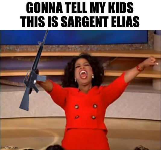Oprah You Get A Meme | GONNA TELL MY KIDS THIS IS SARGENT ELIAS | image tagged in memes,oprah you get a | made w/ Imgflip meme maker