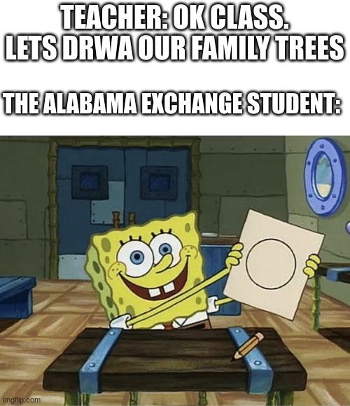 alabama 100 | TEACHER: OK CLASS. LETS DRWA OUR FAMILY TREES; THE ALABAMA EXCHANGE STUDENT: | image tagged in spongebob circle | made w/ Imgflip meme maker