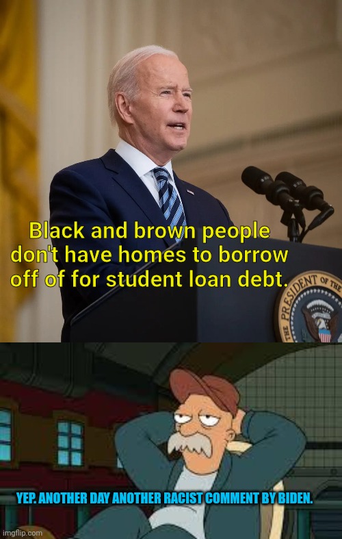 Biden said that!! | Black and brown people don't have homes to borrow off of for student loan debt. YEP. ANOTHER DAY ANOTHER RACIST COMMENT BY BIDEN. | image tagged in president biden speech,yep futurama | made w/ Imgflip meme maker