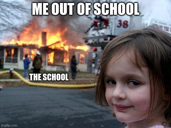 Its true | ME OUT OF SCHOOL; THE SCHOOL | image tagged in memes,disaster girl | made w/ Imgflip meme maker