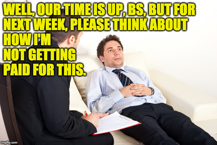 Shrink | WELL, OUR TIME IS UP, BS, BUT FOR
NEXT WEEK, PLEASE THINK ABOUT
HOW I'M
NOT GETTING
PAID FOR THIS. | image tagged in shrink | made w/ Imgflip meme maker