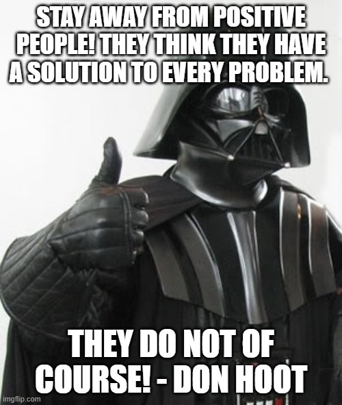 Darth Positive | STAY AWAY FROM POSITIVE PEOPLE! THEY THINK THEY HAVE A SOLUTION TO EVERY PROBLEM. THEY DO NOT OF COURSE! - DON HOOT | image tagged in darth vader positive | made w/ Imgflip meme maker