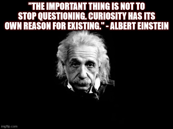 Albert Einstein 1 | "THE IMPORTANT THING IS NOT TO STOP QUESTIONING. CURIOSITY HAS ITS OWN REASON FOR EXISTING." - ALBERT EINSTEIN | image tagged in memes,albert einstein 1 | made w/ Imgflip meme maker