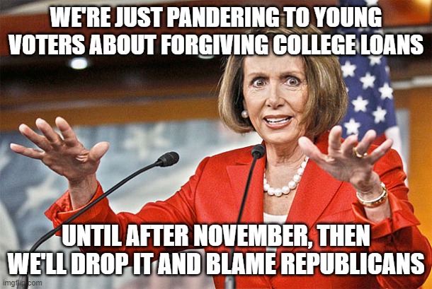 Nancy Pelosi is crazy | WE'RE JUST PANDERING TO YOUNG VOTERS ABOUT FORGIVING COLLEGE LOANS; UNTIL AFTER NOVEMBER, THEN WE'LL DROP IT AND BLAME REPUBLICANS | image tagged in nancy pelosi is crazy | made w/ Imgflip meme maker