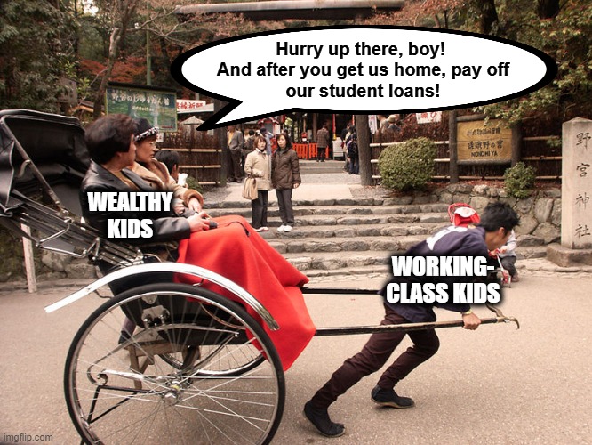 How Biden's "student loan relief" will work | Hurry up there, boy!  And after you get us home, pay off
our student loans! WEALTHY
KIDS; WORKING-
CLASS KIDS | image tagged in memes,student loans,joe biden,democrats,rickshaw | made w/ Imgflip meme maker