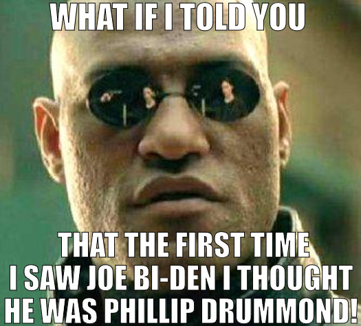 ITS EASY TO FIGURE OUT JUST THINK ABOUT IT! | WHAT IF I TOLD YOU; THAT THE FIRST TIME I SAW JOE BI-DEN I THOUGHT HE WAS PHILLIP DRUMMOND! | image tagged in what if i told you,meme | made w/ Imgflip meme maker