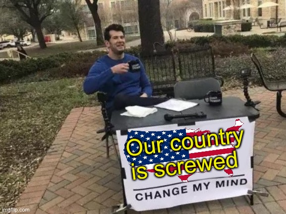 Change My Mind |  Our country is screwed | image tagged in memes,change my mind,first world problems,american horror story,creepy joe biden,shut up and take my money fry | made w/ Imgflip meme maker