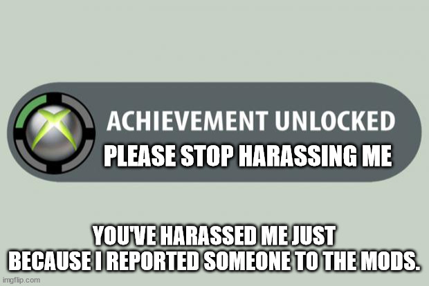 To Funner-70, | PLEASE STOP HARASSING ME; YOU'VE HARASSED ME JUST BECAUSE I REPORTED SOMEONE TO THE MODS. | image tagged in achievement unlocked | made w/ Imgflip meme maker