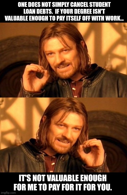 ONE DOES NOT SIMPLY CANCEL STUDENT LOAN DEBTS.  IF YOUR DEGREE ISN'T VALUABLE ENOUGH TO PAY ITSELF OFF WITH WORK... IT'S NOT VALUABLE ENOUGH FOR ME TO PAY FOR IT FOR YOU. | image tagged in memes,one does not simply | made w/ Imgflip meme maker