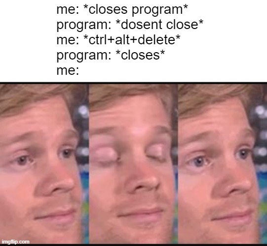 ಠ_ಠ | me: *closes program*
program: *dosent close*
me: *ctrl+alt+delete*
program: *closes*
me: | image tagged in blinking guy | made w/ Imgflip meme maker