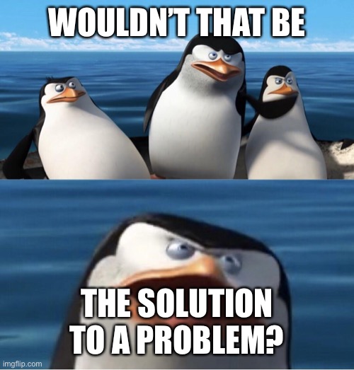 Wouldn't that make you | WOULDN’T THAT BE THE SOLUTION TO A PROBLEM? | image tagged in wouldn't that make you | made w/ Imgflip meme maker