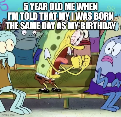 cool | 5 YEAR OLD ME WHEN I'M TOLD THAT MY I WAS BORN THE SAME DAY AS MY BIRTHDAY | image tagged in spongebob yelling | made w/ Imgflip meme maker