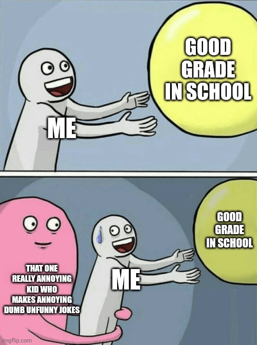 I can still get a good grade but it's much harder | GOOD GRADE IN SCHOOL; ME; GOOD GRADE IN SCHOOL; THAT ONE REALLY ANNOYING KID WHO MAKES ANNOYING DUMB UNFUNNY JOKES; ME | image tagged in memes,running away balloon,annoying people,life sucks | made w/ Imgflip meme maker