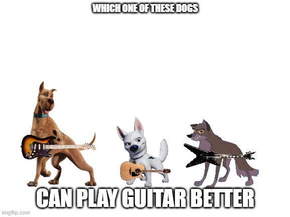 who can play guitar better | WHICH ONE OF THESE DOGS; CAN PLAY GUITAR BETTER | image tagged in blank white template,warner bros,disney,universal studios | made w/ Imgflip meme maker