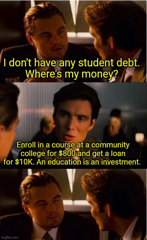 Modern problems require modern solutions. | I don't have any student debt. 
Where's my money? Enroll in a course at a community college for $800 and get a loan for $10K. An education is an investment. | image tagged in memes,inception | made w/ Imgflip meme maker