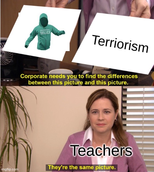 Oofie | Terriorism; Teachers | image tagged in memes,they're the same picture | made w/ Imgflip meme maker